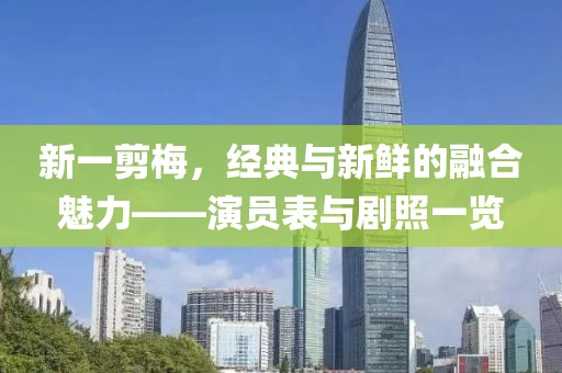 新一剪梅，经典与新鲜的融合魅力——演员表与剧照一览