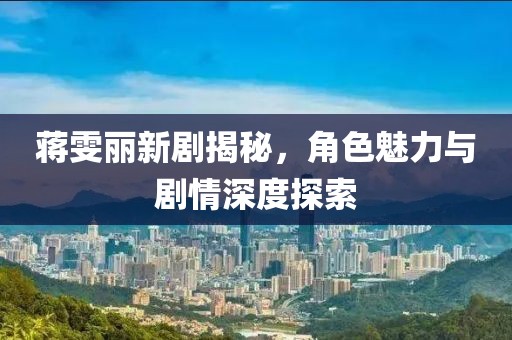 蒋雯丽新剧揭秘，角色魅力与剧情深度探索