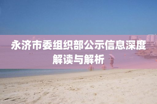 永济市委组织部公示信息深度解读与解析