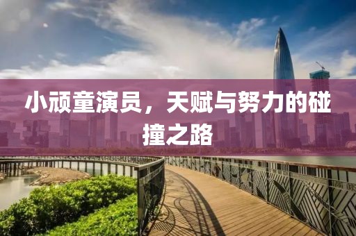 小顽童演员，天赋与努力的碰撞之路
