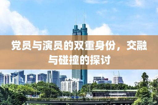 党员与演员的双重身份，交融与碰撞的探讨