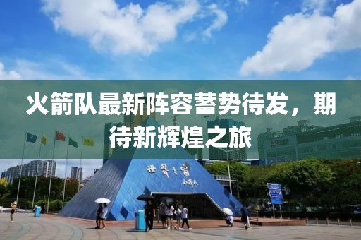 火箭队最新阵容蓄势待发，期待新辉煌之旅