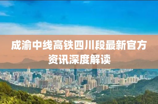 成渝中线高铁四川段最新官方资讯深度解读