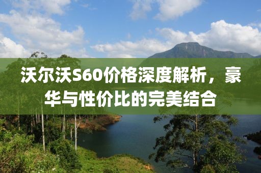 沃尔沃S60价格深度解析，豪华与性价比的完美结合