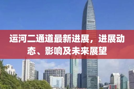 运河二通道最新进展，进展动态、影响及未来展望