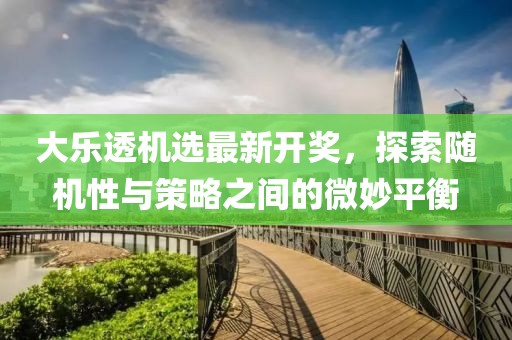 大乐透机选最新开奖，探索随机性与策略之间的微妙平衡