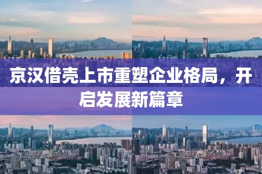 京汉借壳上市重塑企业格局，开启发展新篇章