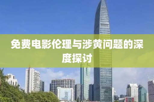 免费电影伦理与涉黄问题的深度探讨