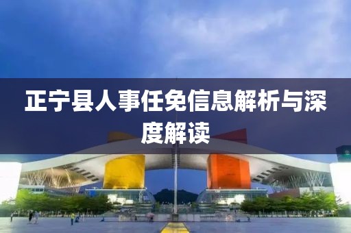 正宁县人事任免信息解析与深度解读