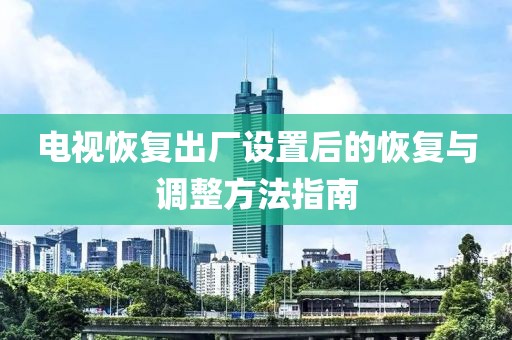 电视恢复出厂设置后的恢复与调整方法指南