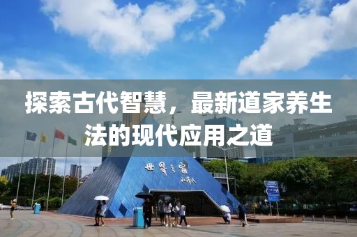 探索古代智慧，最新道家养生法的现代应用之道
