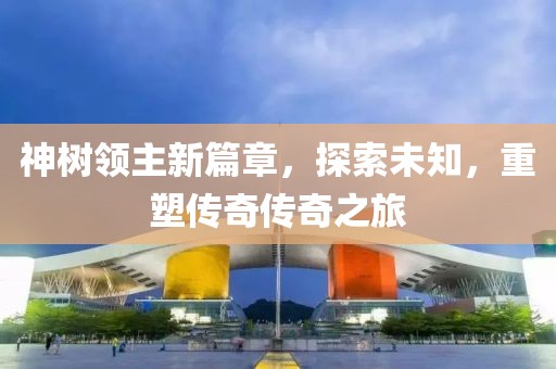 神树领主新篇章，探索未知，重塑传奇传奇之旅