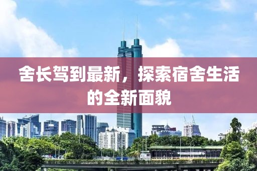 舍长驾到最新，探索宿舍生活的全新面貌