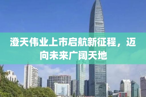 澄天伟业上市启航新征程，迈向未来广阔天地