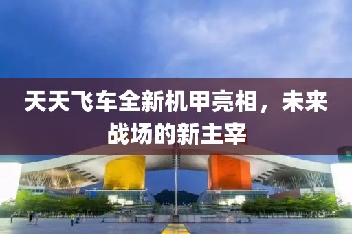 天天飞车全新机甲亮相，未来战场的新主宰