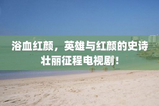 浴血红颜，英雄与红颜的史诗壮丽征程电视剧！