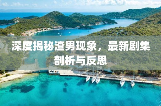 深度揭秘渣男现象，最新剧集剖析与反思