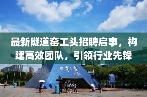 最新隧道窑工头招聘启事，构建高效团队，引领行业先锋