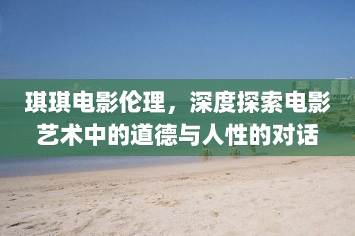 琪琪电影伦理，深度探索电影艺术中的道德与人性的对话