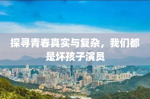 探寻青春真实与复杂，我们都是坏孩子演员