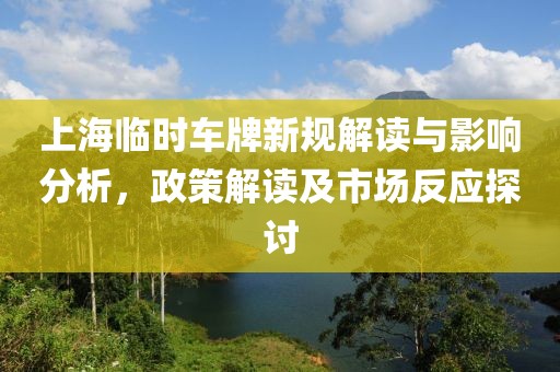 上海临时车牌新规解读与影响分析，政策解读及市场反应探讨