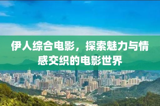 伊人综合电影，探索魅力与情感交织的电影世界