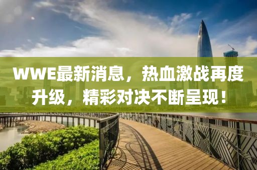 WWE最新消息，热血激战再度升级，精彩对决不断呈现！