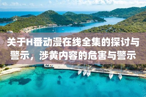关于H番动漫在线全集的探讨与警示，涉黄内容的危害与警示