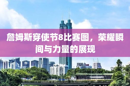 詹姆斯穿使节8比赛图，荣耀瞬间与力量的展现