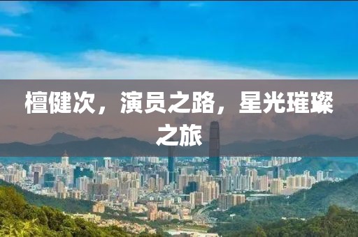 檀健次，演员之路，星光璀璨之旅