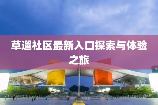 草遛社区最新入口探索与体验之旅