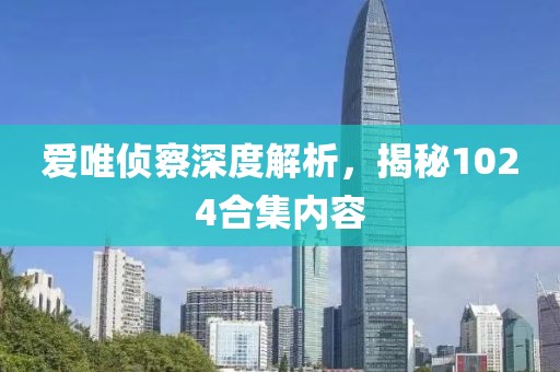 爱唯侦察深度解析，揭秘1024合集内容