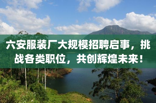 六安服装厂大规模招聘启事，挑战各类职位，共创辉煌未来！