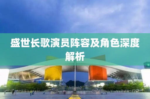 盛世长歌演员阵容及角色深度解析