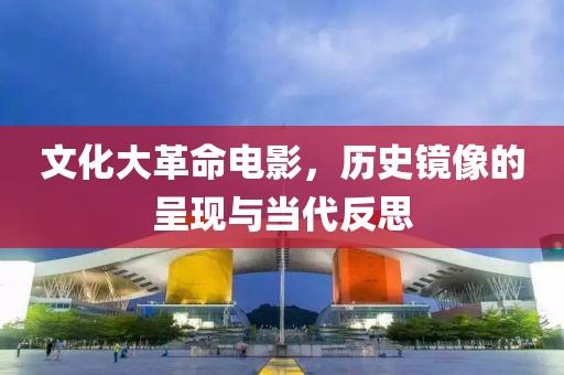 文化大革命电影，历史镜像的呈现与当代反思