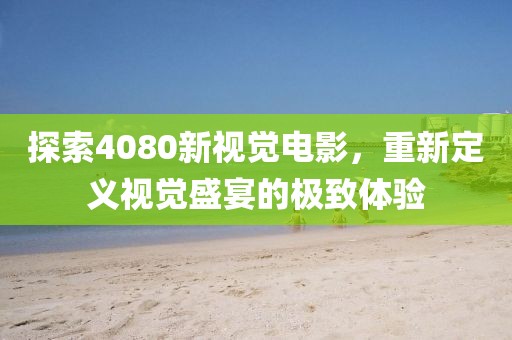 探索4080新视觉电影，重新定义视觉盛宴的极致体验