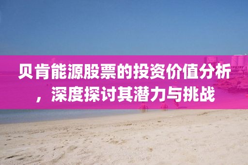 贝肯能源股票的投资价值分析，深度探讨其潜力与挑战