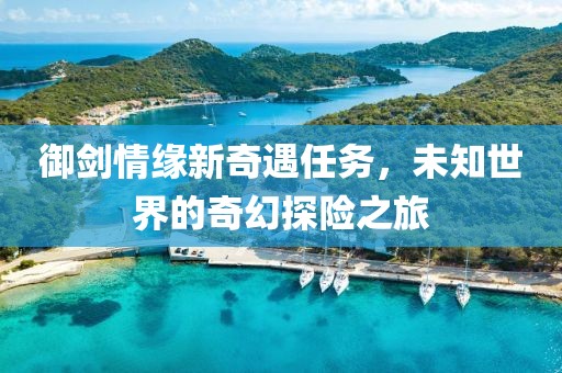 御剑情缘新奇遇任务，未知世界的奇幻探险之旅