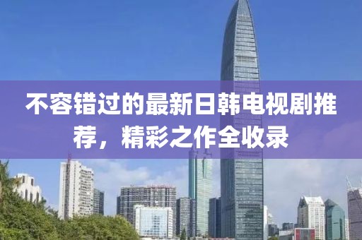 不容错过的最新日韩电视剧推荐，精彩之作全收录
