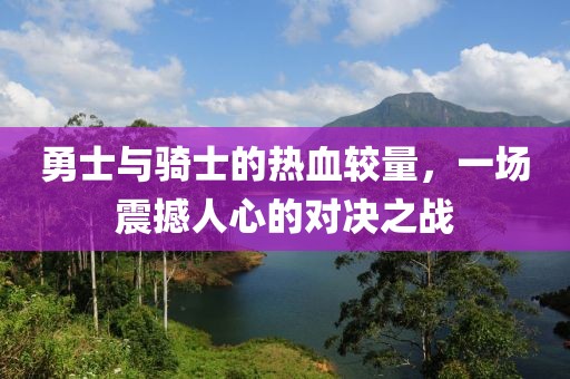 勇士与骑士的热血较量，一场震撼人心的对决之战
