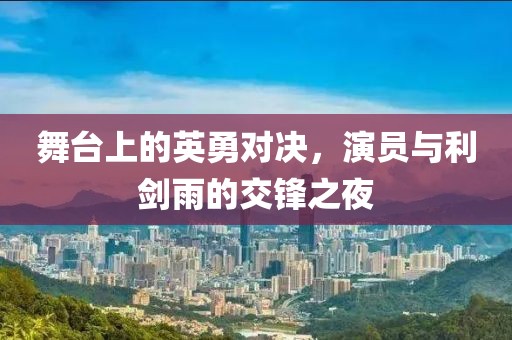舞台上的英勇对决，演员与利剑雨的交锋之夜