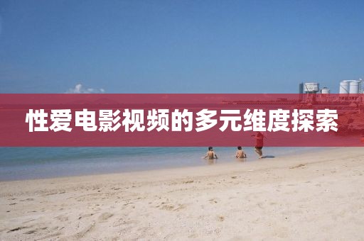 性爱电影视频的多元维度探索