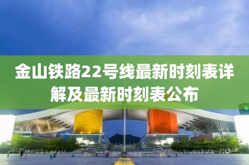 金山铁路22号线最新时刻表详解及最新时刻表公布