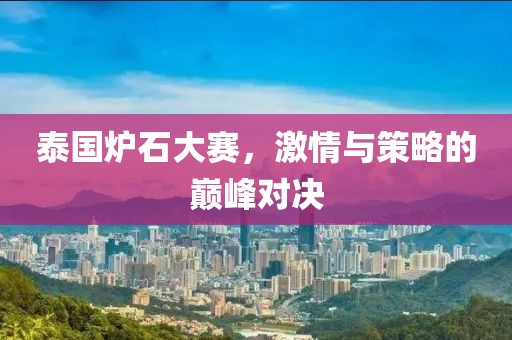 泰国炉石大赛，激情与策略的巅峰对决