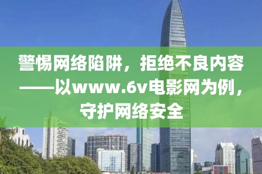 警惕网络陷阱，拒绝不良内容——以www.6v电影网为例，守护网络安全