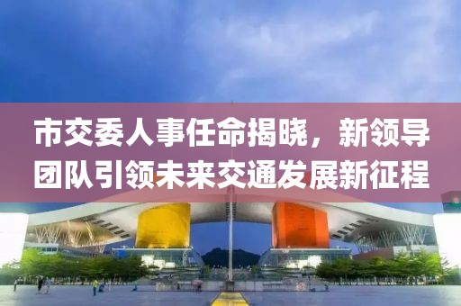 市交委人事任命揭晓，新领导团队引领未来交通发展新征程