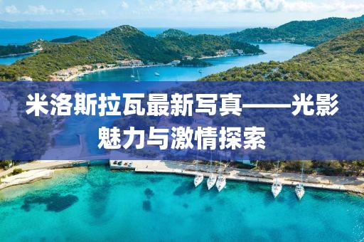 米洛斯拉瓦最新写真——光影魅力与激情探索