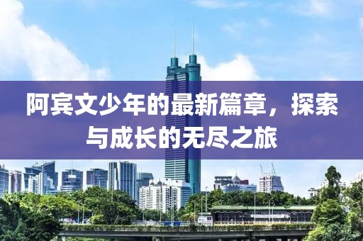 阿宾文少年的最新篇章，探索与成长的无尽之旅