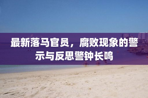 最新落马官员，腐败现象的警示与反思警钟长鸣