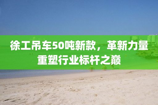 徐工吊车50吨新款，革新力量重塑行业标杆之巅